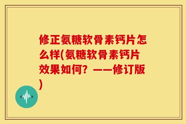 修正氨糖软骨素钙片怎么样(氨糖软骨素钙片效果如何？——修订版)
