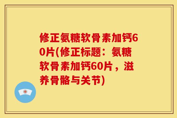 修正氨糖软骨素加钙60片(修正标题:氨糖软骨素加钙60片,滋养骨骼与关节) 修正氨糖软骨素加钙60片(修正标题:氨糖软骨素加钙60片,滋养骨骼与关节)