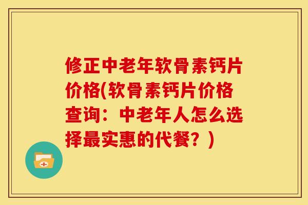修正中老年软骨素钙片价格(软骨素钙片价格查询:中老年人怎么选择实惠的代餐?) 修正中老年软骨素钙片价格(软骨素钙片价格查询:中老年人怎么选择实惠的代餐?)
