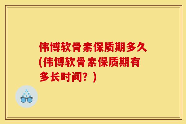 伟博软骨素保质期多久(伟博软骨素保质期有多长时间？)