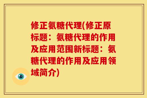 修正氨糖代理(修正原标题:氨糖代理的作用及应用范围新标题:氨糖代理的作用及应用领域简介) 修正氨糖代理(修正原标题:氨糖代理的作用及应用范围新标题:氨糖代理的作用及应用领域简介)