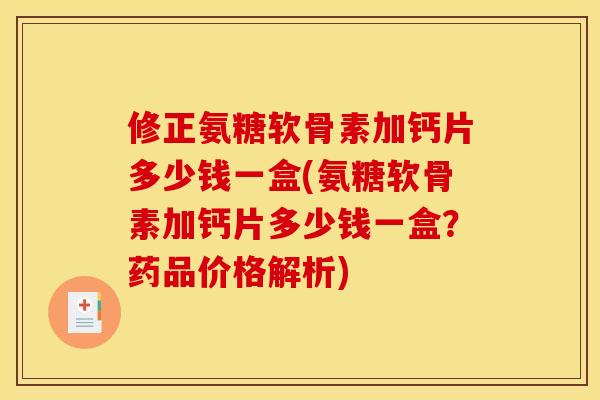 修正氨糖软骨素加钙片多少钱一盒(氨糖软骨素加钙片多少钱一盒?药品价格解析) 修正氨糖软骨素加钙片多少钱一盒(氨糖软骨素加钙片多少钱一盒?药品价格解析)
