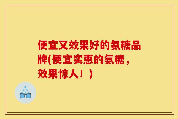 便宜又效果好的氨糖品牌(便宜实惠的氨糖，效果惊人！)