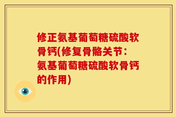修正氨基葡萄糖硫酸软骨钙(修复骨骼关节:氨基葡萄糖硫酸软骨钙的作用) 修正氨基葡萄糖硫酸软骨钙(修复骨骼关节:氨基葡萄糖硫酸软骨钙的作用)