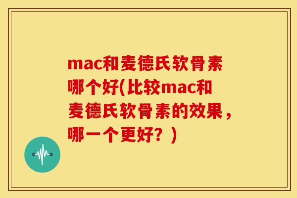 mac和麦德氏软骨素哪个好(比较mac和麦德氏软骨素的效果,哪一个更好?) mac和麦德氏软骨素哪个好(比较mac和麦德氏软骨素的效果,哪一个更好?)
