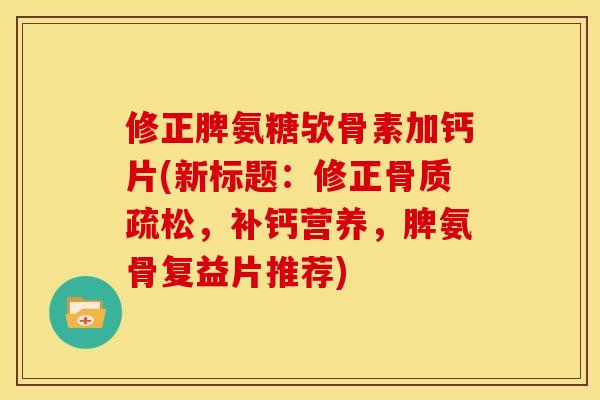 修正脾氨糖欤骨素加钙片(新标题:修正,补钙营养,脾氨骨复益片推荐) 修正脾氨糖欤骨素加钙片(新标题:修正,补钙营养,脾氨骨复益片推荐)