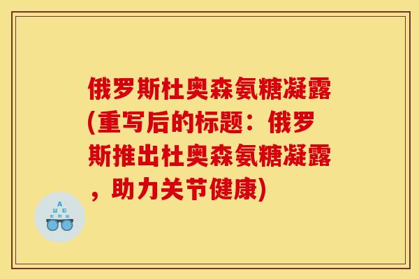 俄罗斯杜奥森氨糖凝露(重写后的标题：俄罗斯推出杜奥森氨糖凝露，助力关节健康)