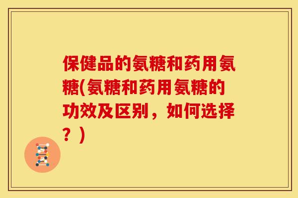 保健品的氨糖和药用氨糖(氨糖和药用氨糖的功效及区别，如何选择？)