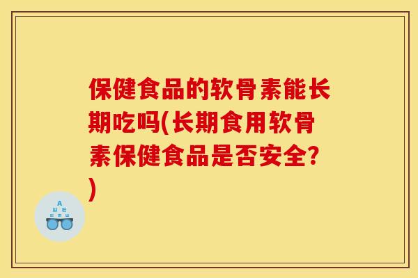 保健食品的软骨素能长期吃吗(长期食用软骨素保健食品是否安全？)