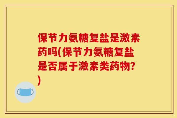 保节力氨糖复盐是激素药吗(保节力氨糖复盐是否属于激素类？)