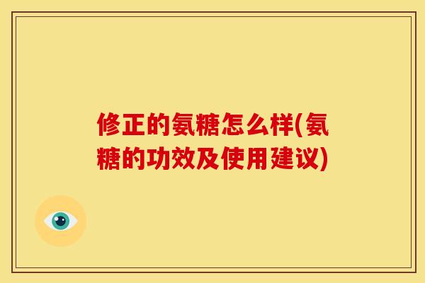 修正的氨糖怎么样(氨糖的功效及使用建议) 修正的氨糖怎么样(氨糖的功效及使用建议)
