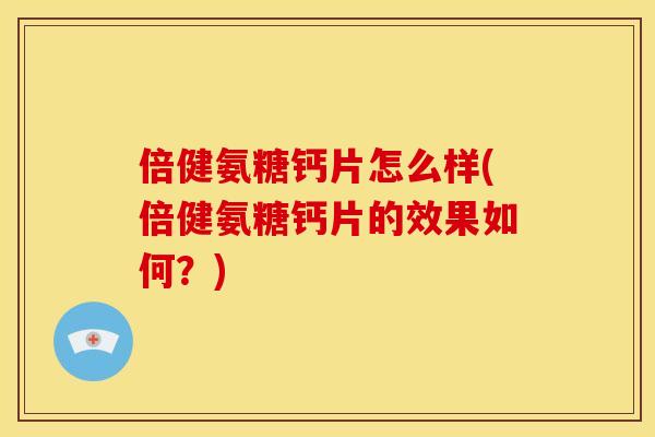 倍健氨糖钙片怎么样(倍健氨糖钙片的效果如何?) 倍健氨糖钙片怎么样(倍健氨糖钙片的效果如何?)