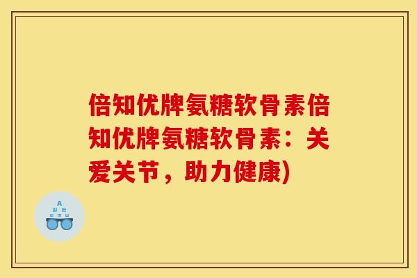倍知优牌氨糖软骨素倍知优牌氨糖软骨素：关爱关节，助力健康)