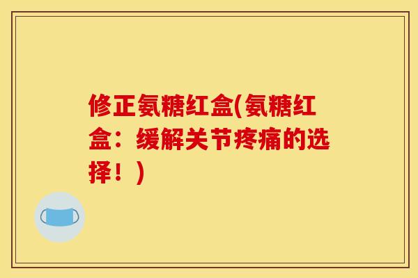 修正氨糖红盒(氨糖红盒：缓解关节的选择！)