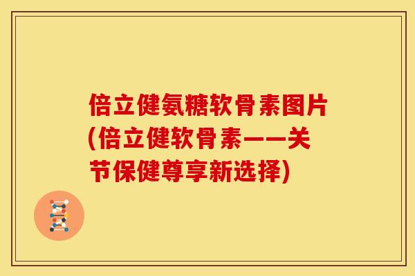 倍立健氨糖软骨素图片(倍立健软骨素——关节保健尊享新选择) 倍立健氨糖软骨素图片(倍立健软骨素——关节保健尊享新选择)