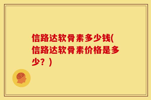 信路达软骨素多少钱(信路达软骨素价格是多少？)