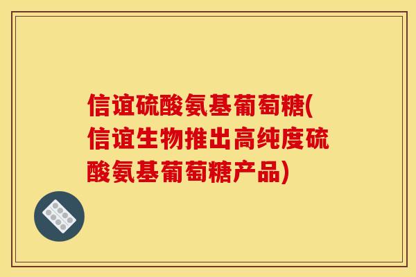 信谊硫酸氨基葡萄糖(信谊生物推出高纯度硫酸氨基葡萄糖产品) 信谊硫酸氨基葡萄糖(信谊生物推出高纯度硫酸氨基葡萄糖产品)