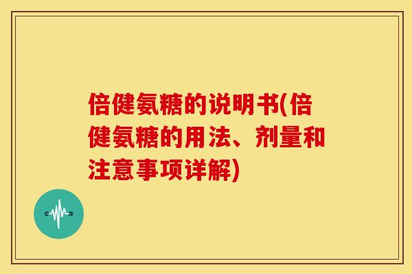 倍健氨糖的说明书(倍健氨糖的用法、剂量和注意事项详解)
