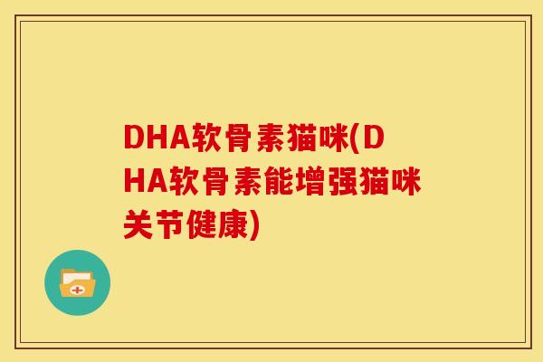 DHA软骨素猫咪(DHA软骨素能增强猫咪关节健康) DHA软骨素猫咪(DHA软骨素能增强猫咪关节健康)