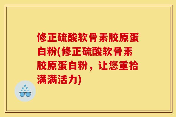 修正硫酸软骨素胶原蛋白粉(修正硫酸软骨素胶原蛋白粉，让您重拾满满活力)