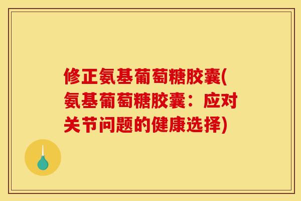 修正氨基葡萄糖胶囊(氨基葡萄糖胶囊：应对关节问题的健康选择)