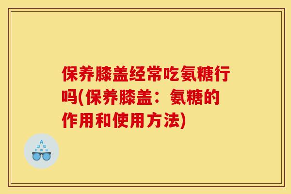 保养膝盖经常吃氨糖行吗(保养膝盖:氨糖的作用和使用方法) 保养膝盖经常吃氨糖行吗(保养膝盖:氨糖的作用和使用方法)