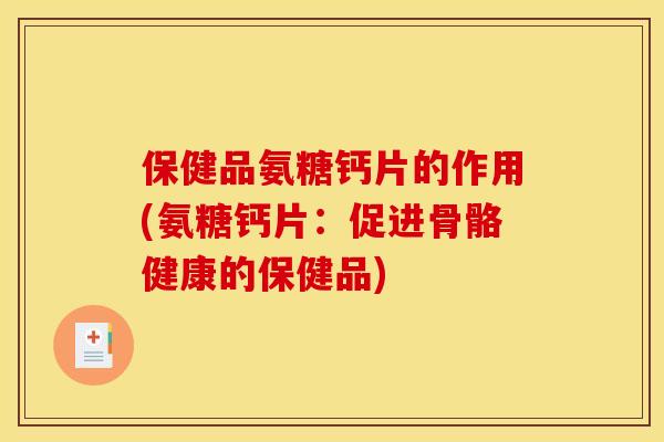 保健品氨糖钙片的作用(氨糖钙片：促进骨骼健康的保健品)
