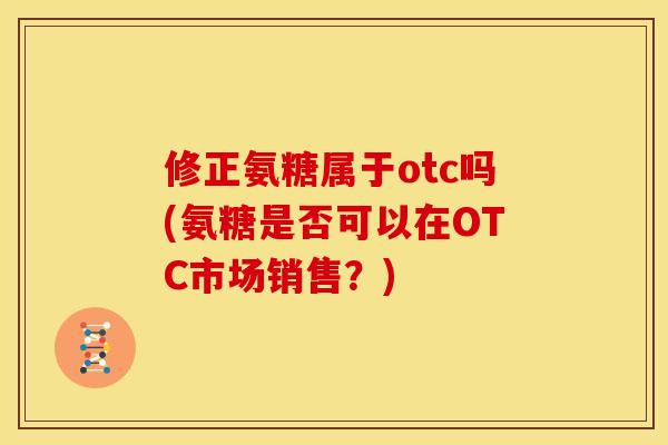 修正氨糖属于otc吗(氨糖是否可以在OTC市场销售？)