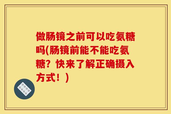 做肠镜之前可以吃氨糖吗(肠镜前能不能吃氨糖？快来了解正确摄入方式！)
