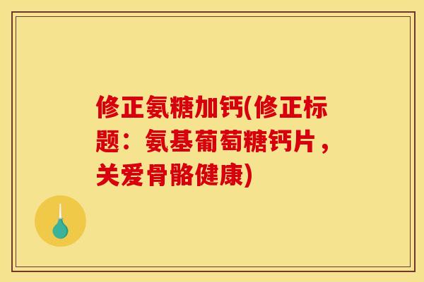 修正氨糖加钙(修正标题：氨基葡萄糖钙片，关爱骨骼健康)