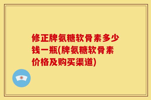 修正牌氨糖软骨素多少钱一瓶(牌氨糖软骨素价格及购买渠道)