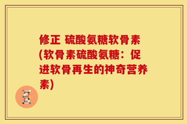 修正 硫酸氨糖软骨素(软骨素硫酸氨糖:促进软骨再生的神奇营养素) 修正 硫酸氨糖软骨素(软骨素硫酸氨糖:促进软骨再生的神奇营养素)