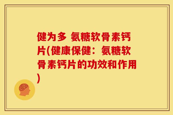 健为多 氨糖软骨素钙片(健康保健：氨糖软骨素钙片的功效和作用)