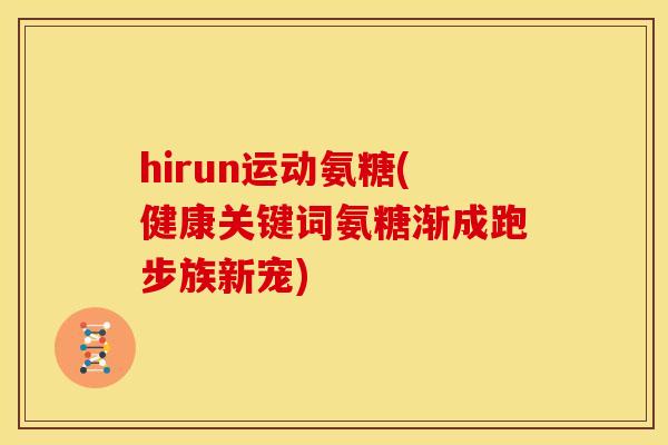 hirun运动氨糖(健康关键词氨糖渐成跑步族新宠) hirun运动氨糖(健康关键词氨糖渐成跑步族新宠)