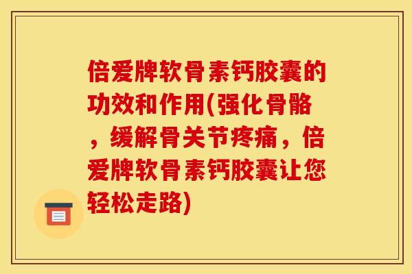 倍爱牌软骨素钙胶囊的功效和作用(强化骨骼,缓解骨关节,倍爱牌软骨素钙胶囊让您轻松走路) 倍爱牌软骨素钙胶囊的功效和作用(强化骨骼,缓解骨关节,倍爱牌软骨素钙胶囊让您轻松走路)