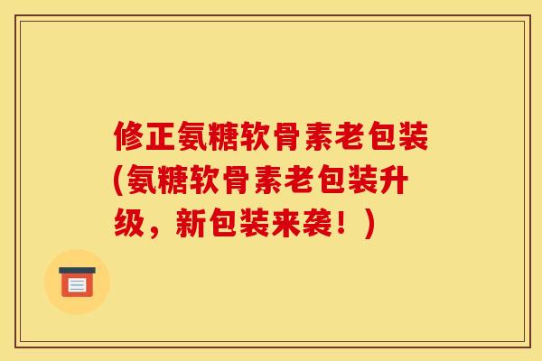 修正氨糖软骨素老包装(氨糖软骨素老包装升级,新包装来袭!) 修正氨糖软骨素老包装(氨糖软骨素老包装升级,新包装来袭!)