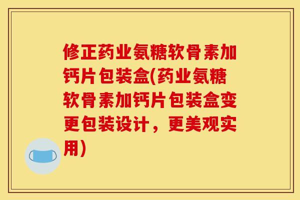 修正药业氨糖软骨素加钙片包装盒(药业氨糖软骨素加钙片包装盒变更包装设计,更美观实用) 修正药业氨糖软骨素加钙片包装盒(药业氨糖软骨素加钙片包装盒变更包装设计,更美观实用)
