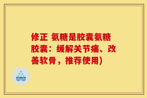 修正 氨糖是胶囊氨糖胶囊:缓解关节痛、改善软骨,推荐使用) 修正 氨糖是胶囊氨糖胶囊:缓解关节痛、改善软骨,推荐使用)