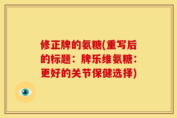 修正牌的氨糖(重写后的标题:牌乐维氨糖:更好的关节保健选择) 修正牌的氨糖(重写后的标题:牌乐维氨糖:更好的关节保健选择)