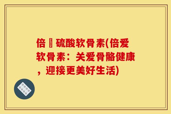 倍愛硫酸软骨素(倍爱软骨素:关爱骨骼健康,迎接更美好生活) 倍愛硫酸软骨素(倍爱软骨素:关爱骨骼健康,迎接更美好生活)