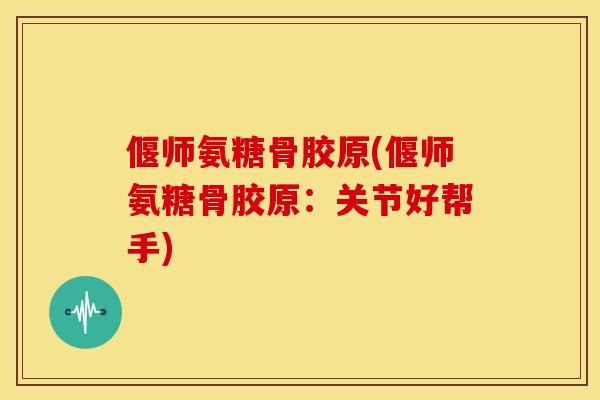 偃师氨糖骨胶原(偃师氨糖骨胶原:关节好帮手) 偃师氨糖骨胶原(偃师氨糖骨胶原:关节好帮手)