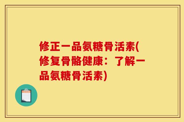 修正一品氨糖骨活素(修复骨骼健康:了解一品氨糖骨活素) 修正一品氨糖骨活素(修复骨骼健康:了解一品氨糖骨活素)