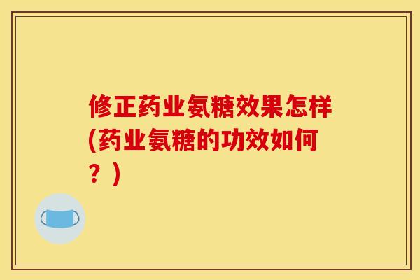 修正药业氨糖效果怎样(药业氨糖的功效如何?) 修正药业氨糖效果怎样(药业氨糖的功效如何?)