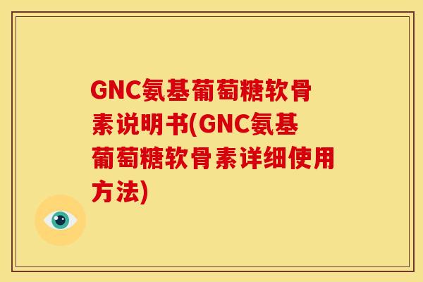 GNC氨基葡萄糖软骨素说明书(GNC氨基葡萄糖软骨素详细使用方法)