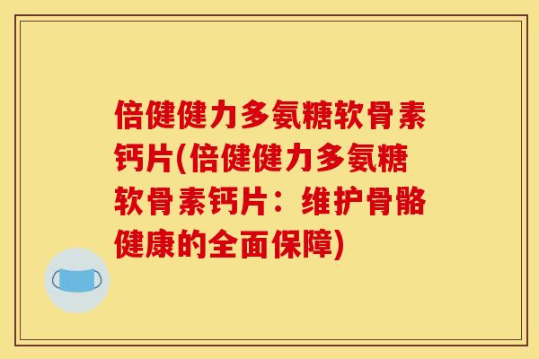 倍健健力多氨糖软骨素钙片(倍健健力多氨糖软骨素钙片:维护骨骼健康的全面保障) 倍健健力多氨糖软骨素钙片(倍健健力多氨糖软骨素钙片:维护骨骼健康的全面保障)