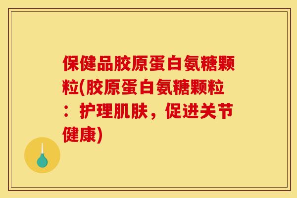 保健品胶原蛋白氨糖颗粒(胶原蛋白氨糖颗粒：护理，促进关节健康)