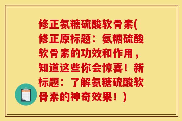 修正氨糖硫酸软骨素(修正原标题:氨糖硫酸软骨素的功效和作用,知道这些你会惊喜!新标题:了解氨糖硫酸软骨素的神奇效果!) 修正氨糖硫酸软骨素(修正原标题:氨糖硫酸软骨素的功效和作用,知道这些你会惊喜!新标题:了解氨糖硫酸软骨素的神奇效果!)