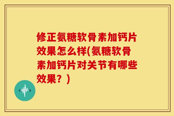 修正氨糖软骨素加钙片效果怎么样(氨糖软骨素加钙片对关节有哪些效果？)