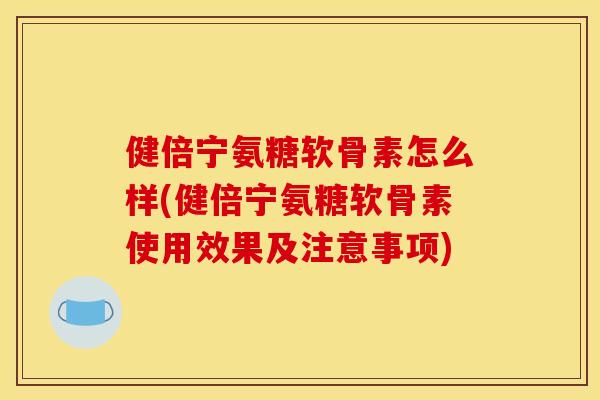 健倍宁氨糖软骨素怎么样(健倍宁氨糖软骨素使用效果及注意事项)