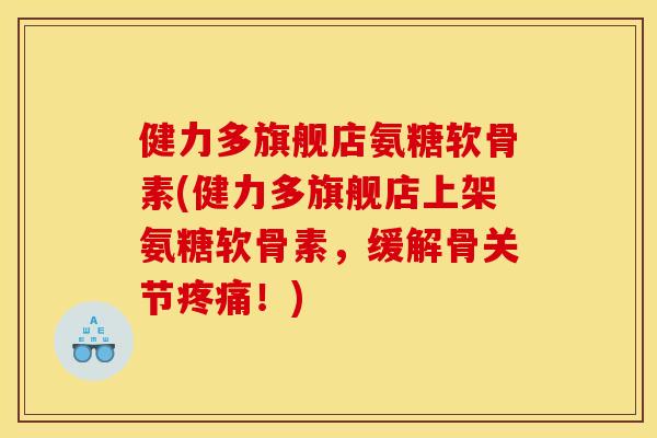 健力多旗舰店氨糖软骨素(健力多旗舰店上架氨糖软骨素,缓解骨关节!) 健力多旗舰店氨糖软骨素(健力多旗舰店上架氨糖软骨素,缓解骨关节!)